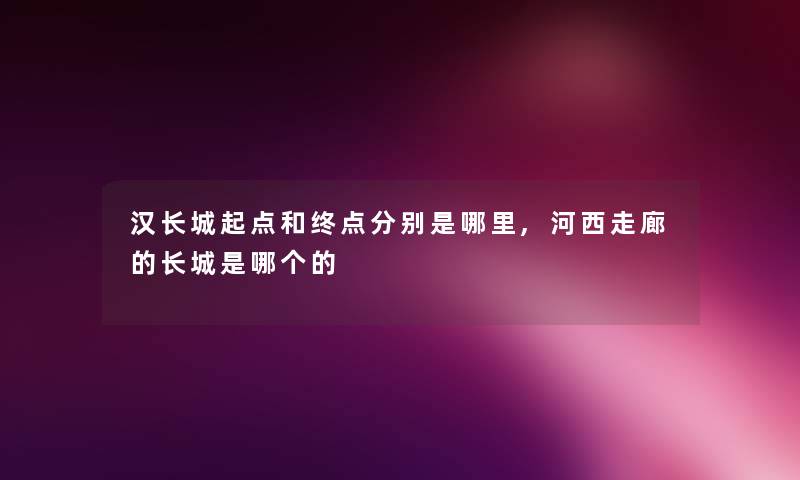 汉长城起点和终点分别是哪里,河西走廊的长城是哪个的