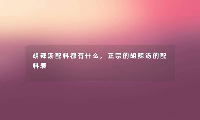 胡辣汤配料都有什么,正宗的胡辣汤的配料表