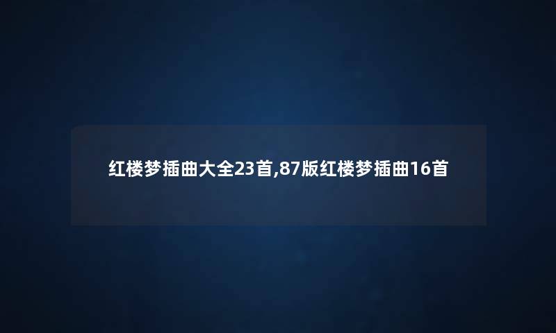 红楼梦插曲大全23首,87版红楼梦插曲16首