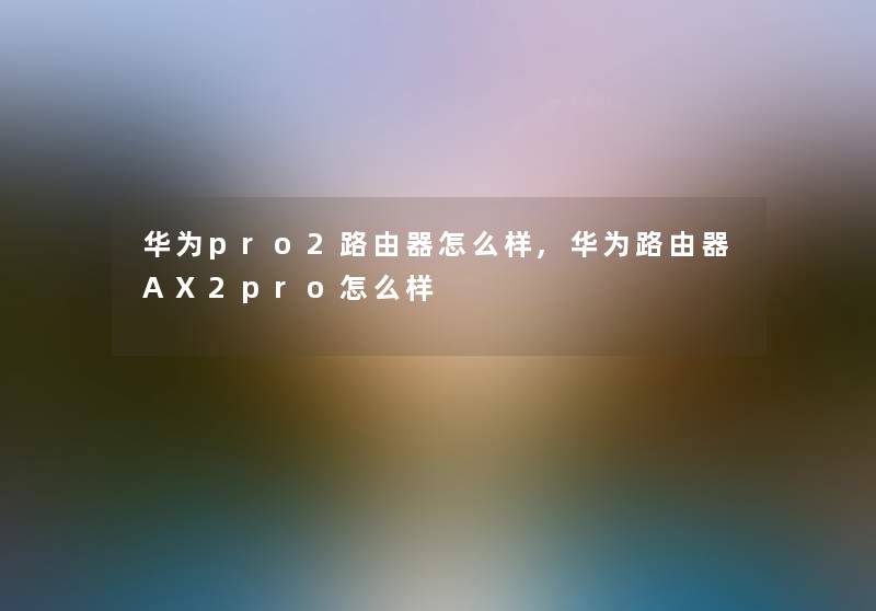 华为pro2路由器怎么样,华为路由器AX2pro怎么样