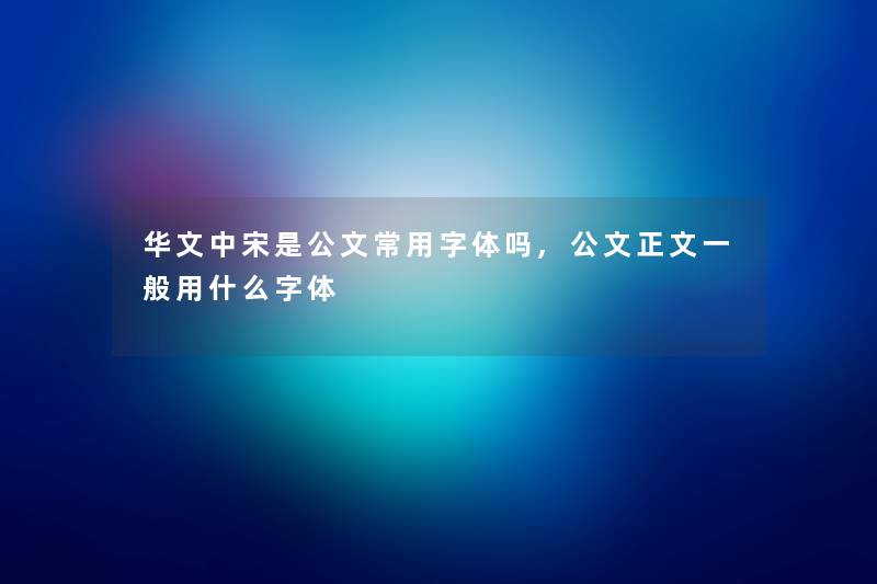 华文中宋是公文常用字体吗,公文正文一般用什么字体