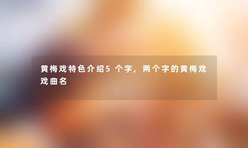 黄梅戏特色介绍5个字,两个字的黄梅戏戏曲名