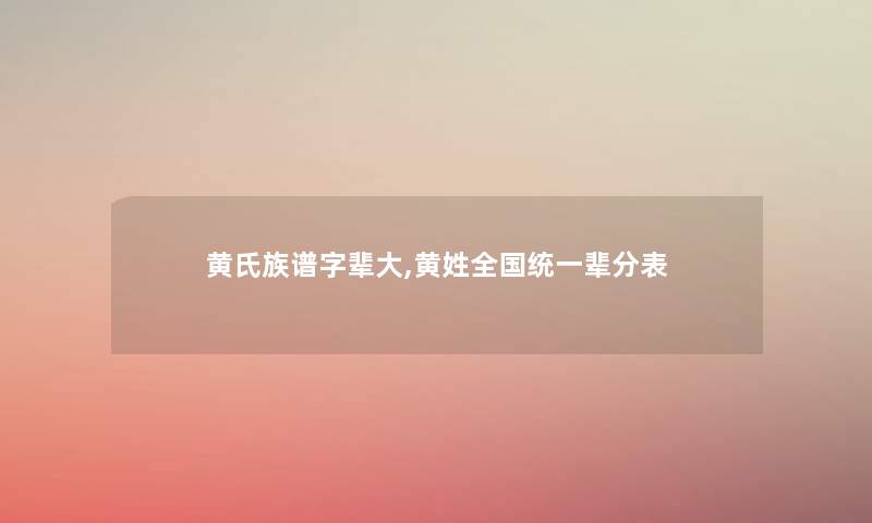 黄氏族谱字辈大,黄姓全国统一辈分表