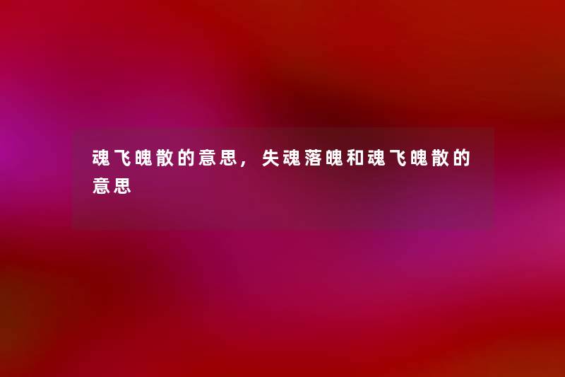 魂飞魄散的意思,失魂落魄和魂飞魄散的意思