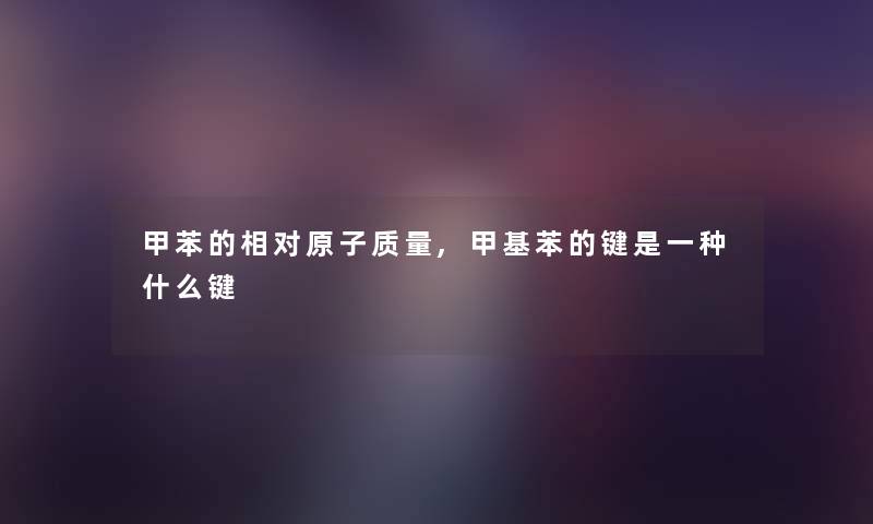 甲苯的相对原子质量,甲基苯的键是一种什么键