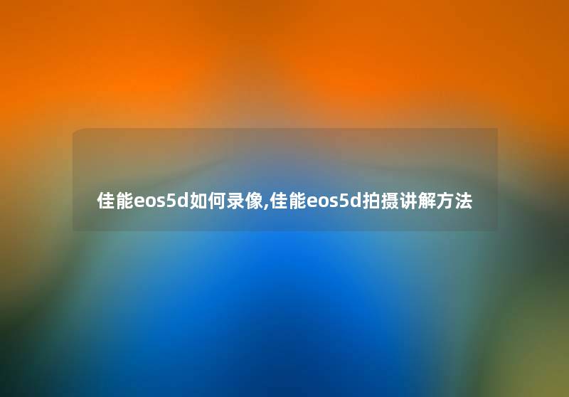 佳能eos5d如何录像,佳能eos5d拍摄讲解方法