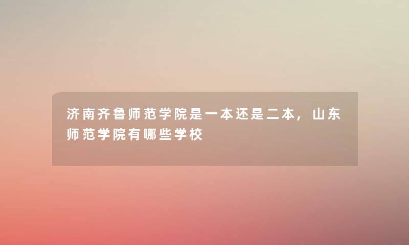 济南齐鲁师范学院是一本还是二本,山东师范学院有哪些学校