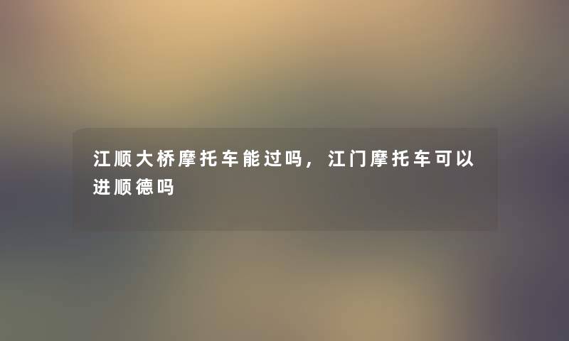 江顺大桥摩托车能过吗,江门摩托车可以进顺德吗