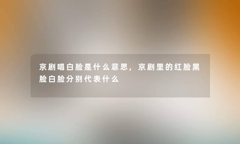 京剧唱白脸是什么意思,京剧里的红脸黑脸白脸分别代表什么