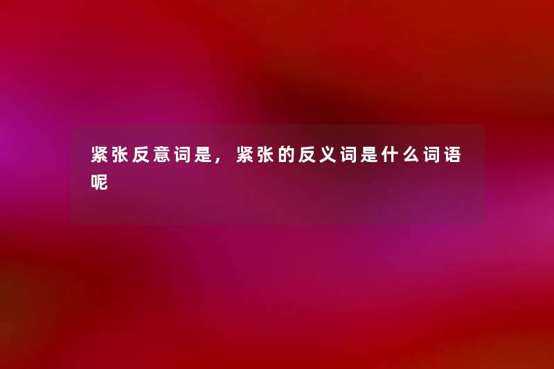 紧张反意词是,紧张的反义词是什么词语呢