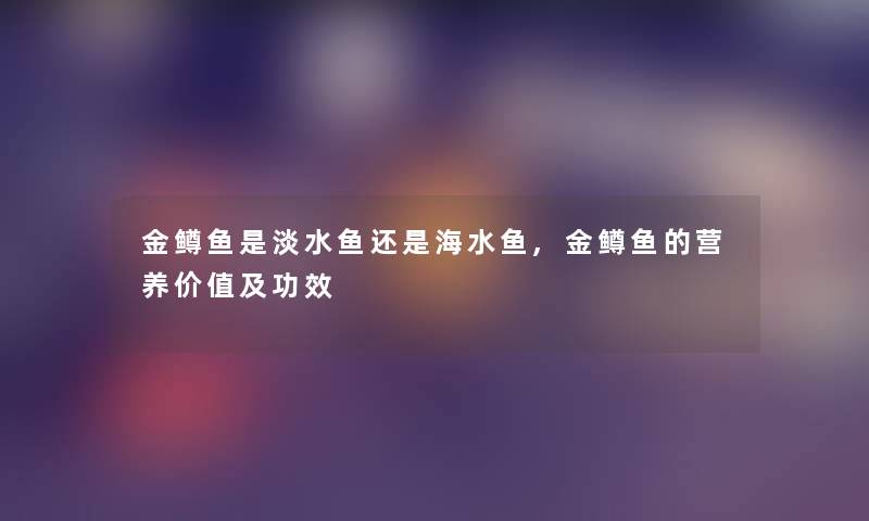 金鳟鱼是淡水鱼还是海水鱼,金鳟鱼的营养价值及功效