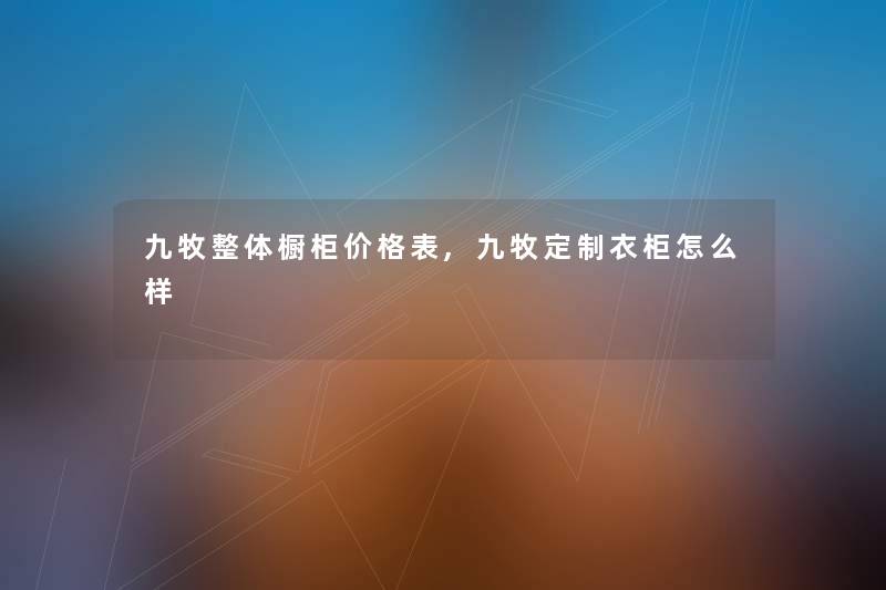 九牧整体橱柜价格表,九牧定制衣柜怎么样