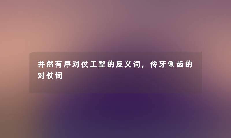 井然有序对仗工整的反义词,伶牙俐齿的对仗词