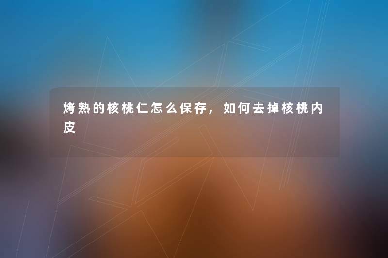 烤熟的核桃仁怎么保存,如何去掉核桃内皮