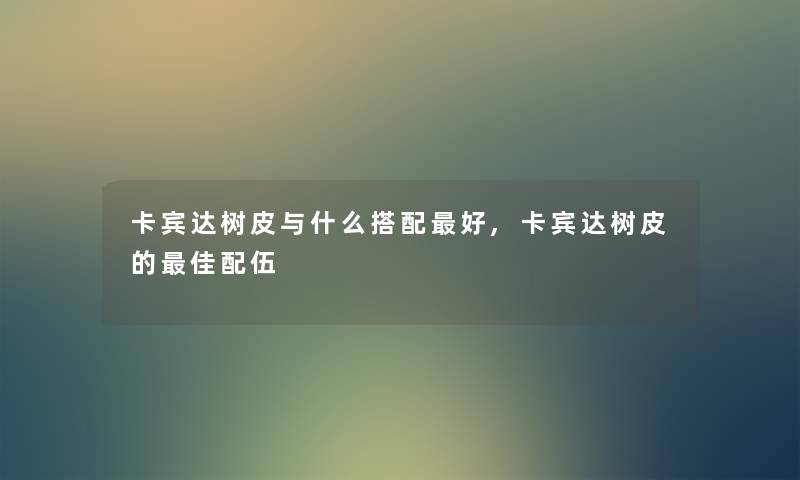 卡宾达树皮与什么搭配好,卡宾达树皮的理想配伍