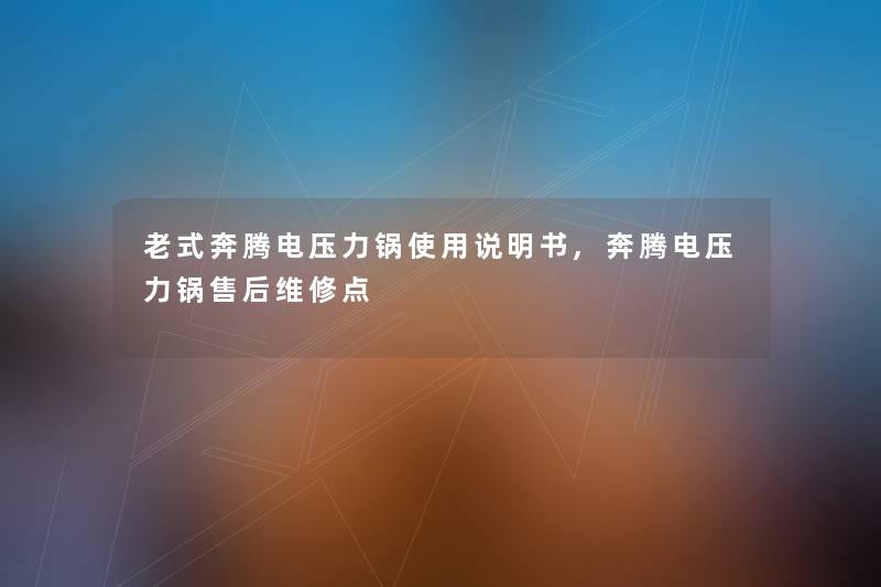 老式奔腾电压力锅使用说明书,奔腾电压力锅售后维修点