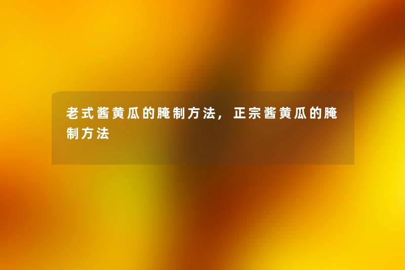 老式酱黄瓜的腌制方法,正宗酱黄瓜的腌制方法