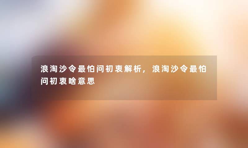 浪淘沙令怕问初衷解析,浪淘沙令怕问初衷啥意思