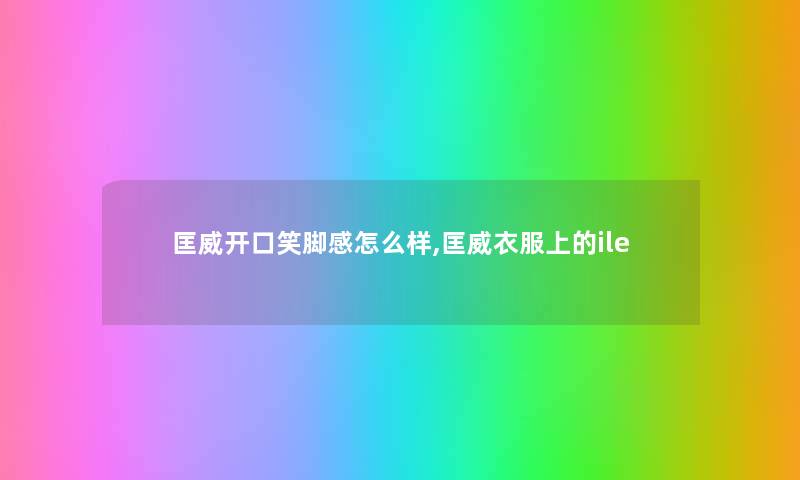 匡威开口笑脚感怎么样,匡威衣服上的ile