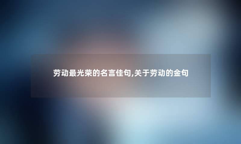 劳动光荣的名言佳句,关于劳动的金句