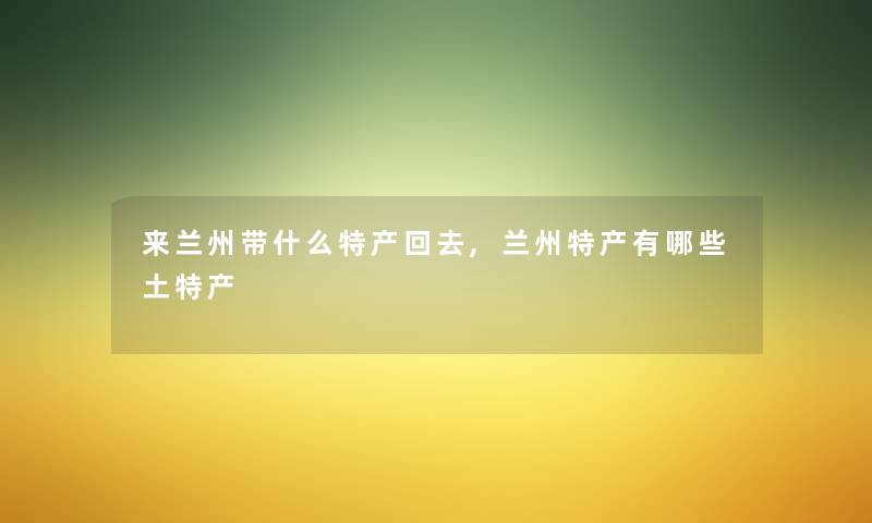 来兰州带什么特产回去,兰州特产有哪些土特产