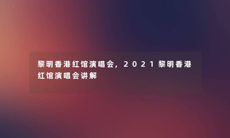 黎明香港红馆演唱会,2021黎明香港红馆演唱会讲解