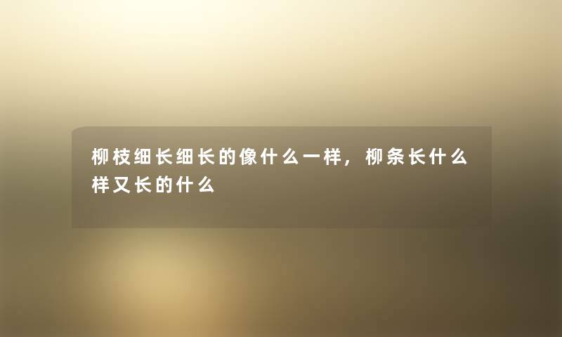 柳枝细长细长的像什么一样,柳条长什么样又长的什么