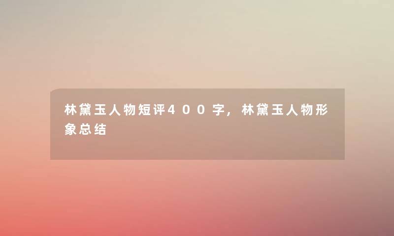 林黛玉人物短评400字,林黛玉人物形象总结