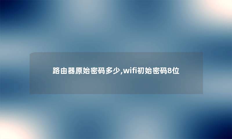 路由器原始密码多少,wifi初始密码8位