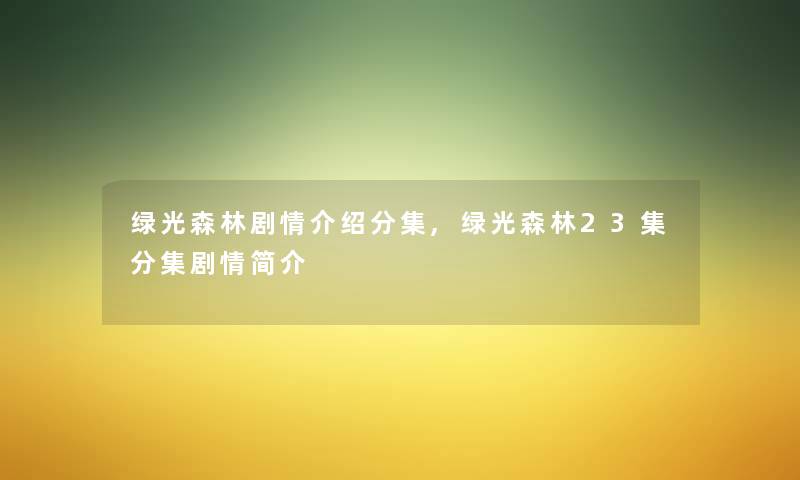 绿光森林剧情介绍分集,绿光森林23集分集剧情简介