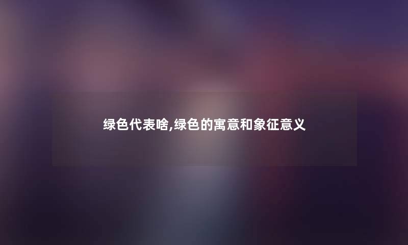 绿色代表啥,绿色的寓意和象征意义