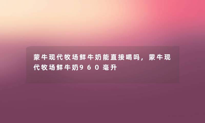 蒙牛现代牧场鲜牛奶能直接喝吗,蒙牛现代牧场鲜牛奶960毫升