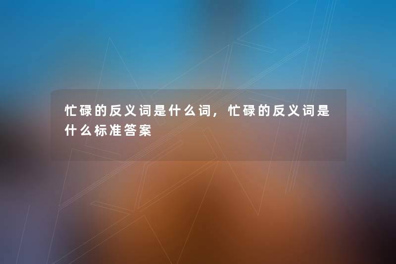 忙碌的反义词是什么词,忙碌的反义词是什么标准答案