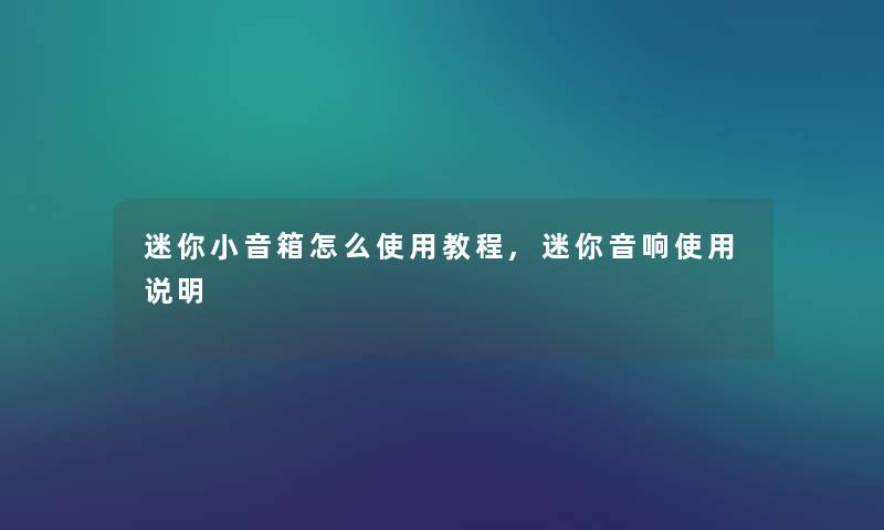 迷你小音箱怎么使用教程,迷你音响使用说明