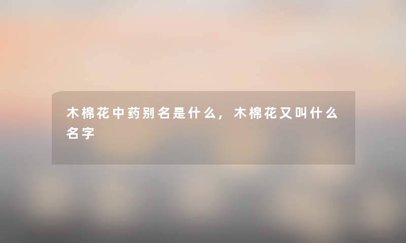 木棉花中药别名是什么,木棉花又叫什么名字