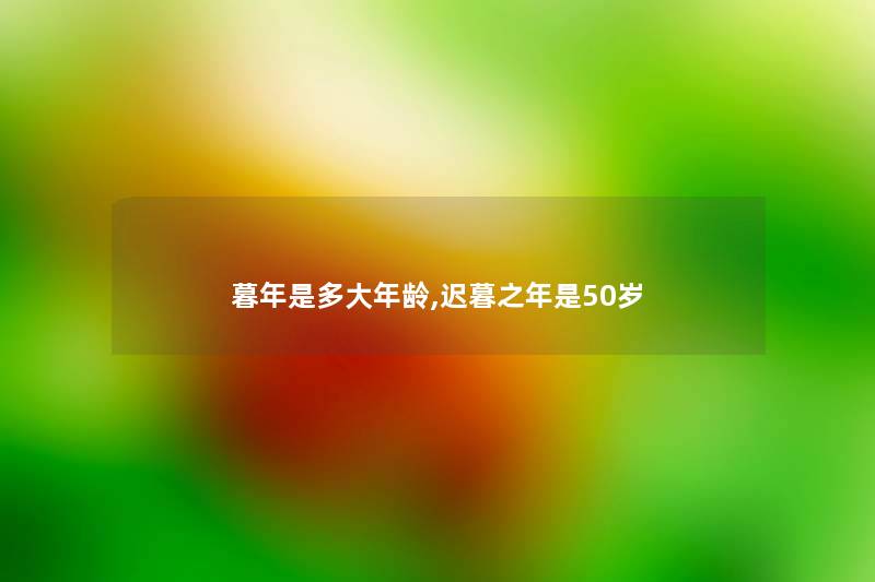 暮年是多大年龄,迟暮之年是50岁