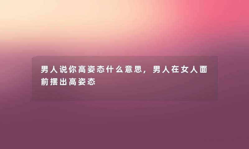 男人说你高姿态什么意思,男人在女人面前摆出高姿态