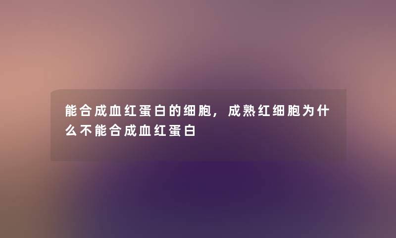 能合成血红蛋白的细胞,成熟红细胞为什么不能合成血红蛋白