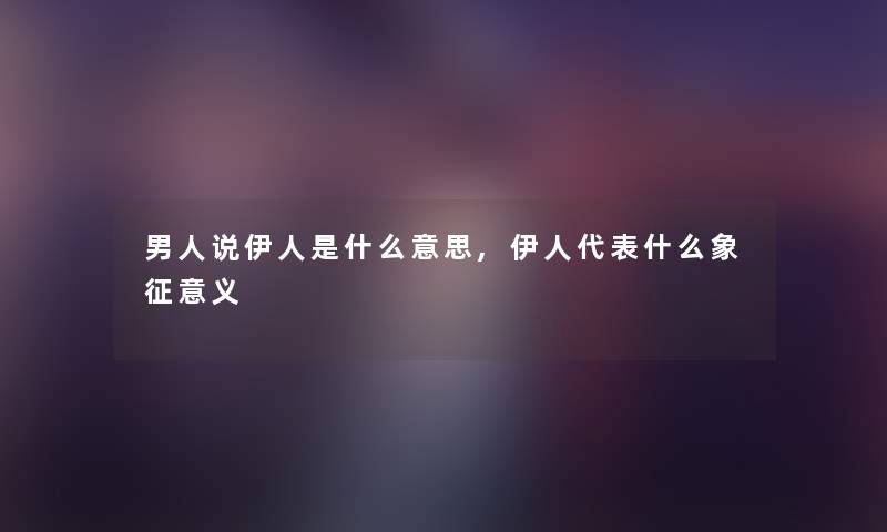 男人说伊人是什么意思,伊人代表什么象征意义