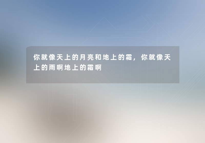 你就像天上的月亮和地上的霜,你就像天上的雨啊地上的霜啊