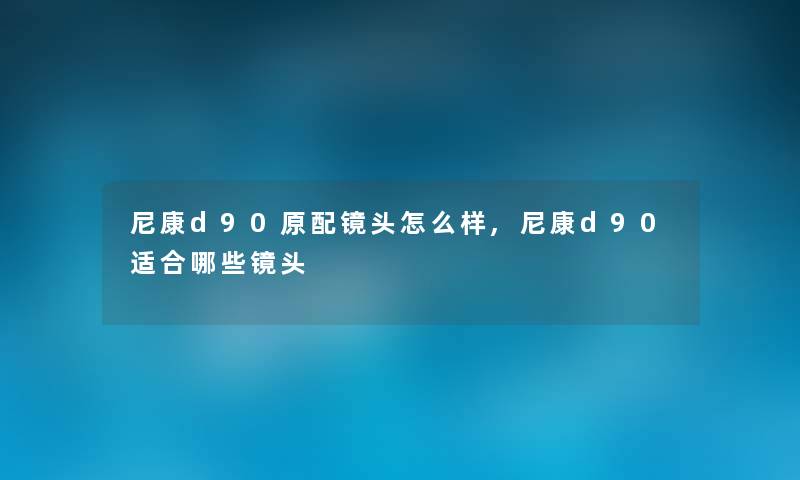 尼康d90原配镜头怎么样,尼康d90适合哪些镜头