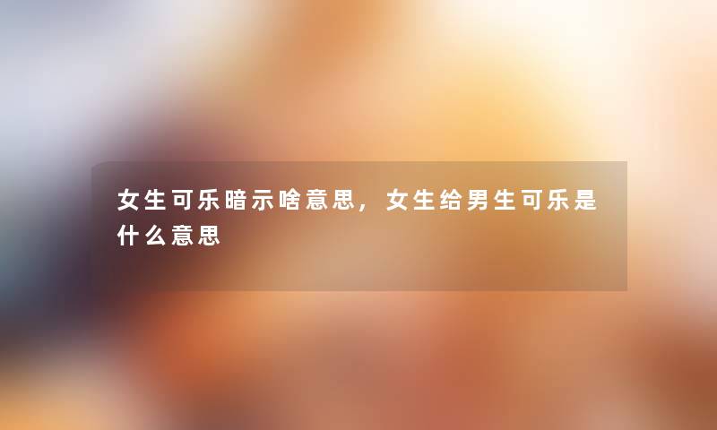 女生可乐暗示啥意思,女生给男生可乐是什么意思