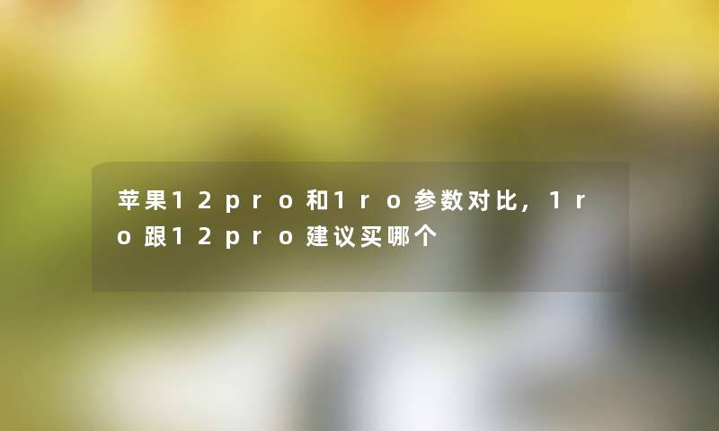 苹果12pro和1ro参数对比,1ro跟12pro建议买哪个