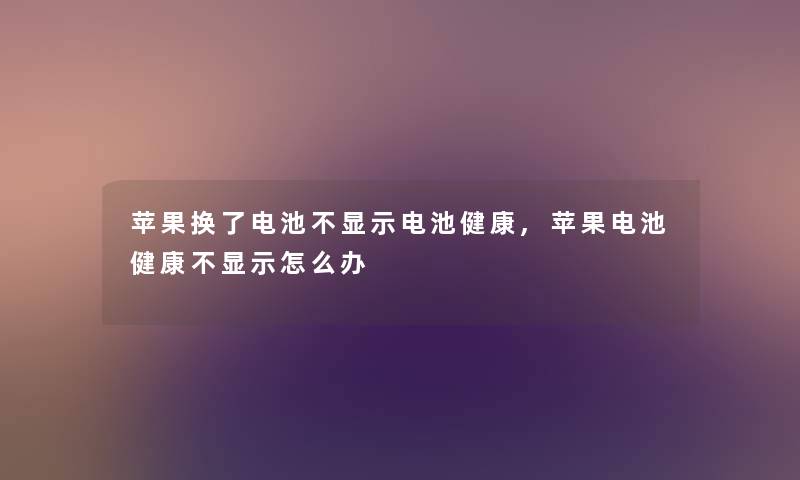 苹果换了电池不显示电池健康,苹果电池健康不显示怎么办