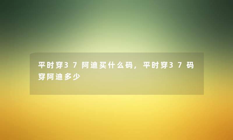 平时穿37阿迪买什么码,平时穿37码穿阿迪多少