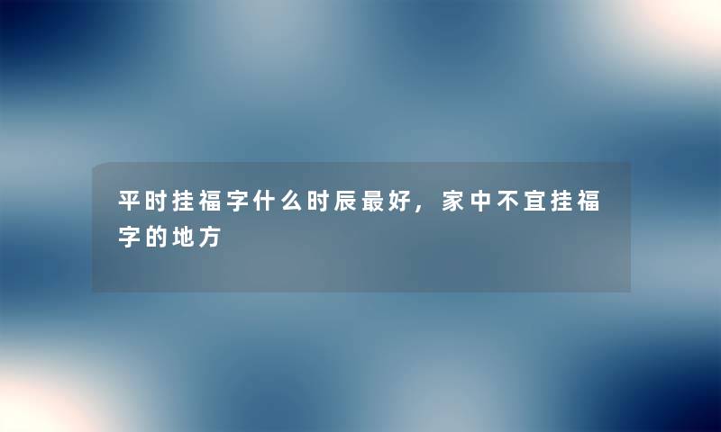 平时挂福字什么时辰好,家中不宜挂福字的地方