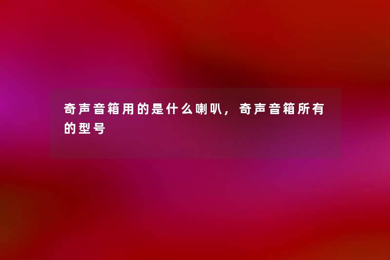 奇声音箱用的是什么喇叭,奇声音箱所有的型号