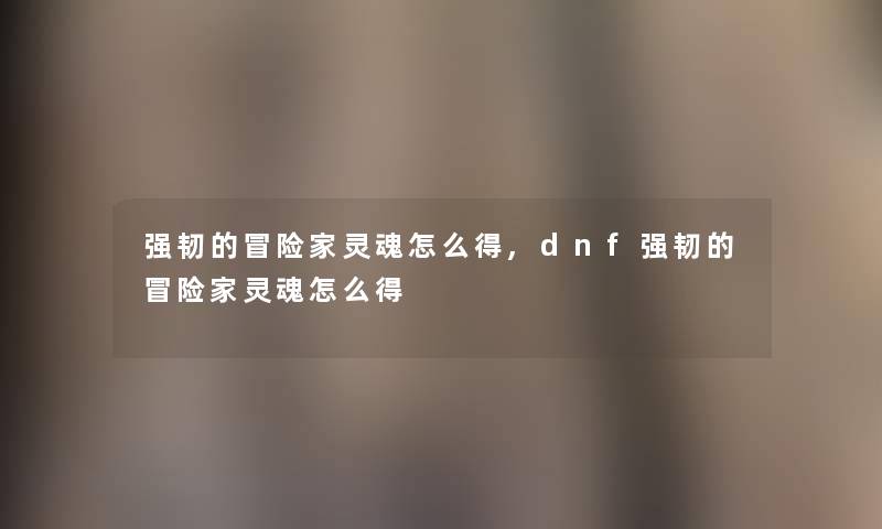 强韧的冒险家灵魂怎么得,dnf强韧的冒险家灵魂怎么得