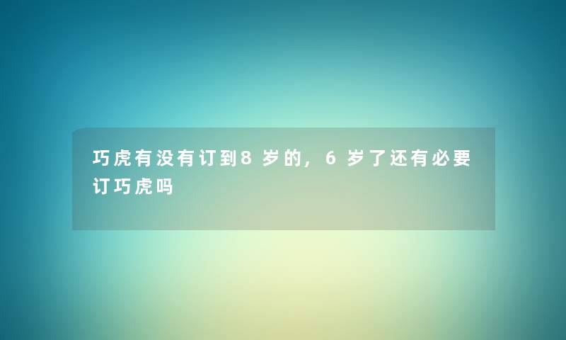 巧虎有没有订到8岁的,6岁了还有必要订巧虎吗