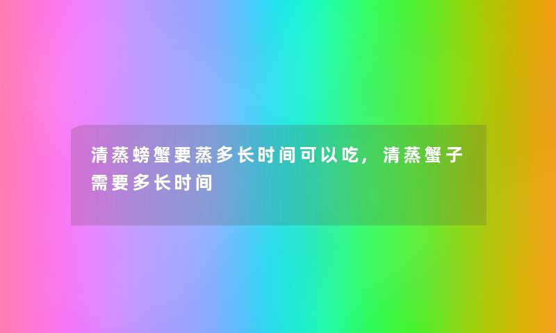 清蒸螃蟹要蒸多长时间可以吃,清蒸蟹子需要多长时间